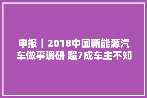 申报｜2018中国新能源汽车做事调研 超7成车主不知足售后做事