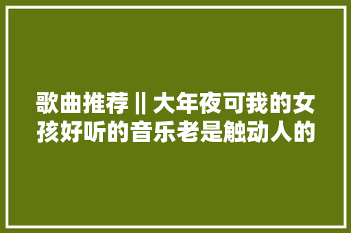 歌曲推荐‖大年夜可我的女孩好听的音乐老是触动人的心灵