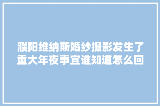 濮阳维纳斯婚纱摄影发生了重大年夜事宜谁知道怎么回事
