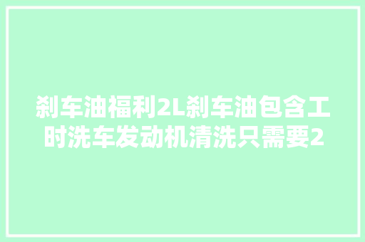 刹车油福利2L刹车油包含工时洗车发动机清洗只需要24