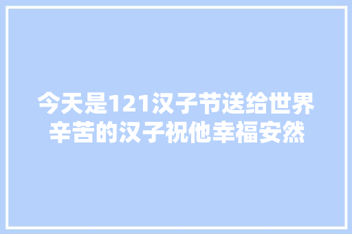 今天是121汉子节送给世界辛苦的汉子祝他幸福安然