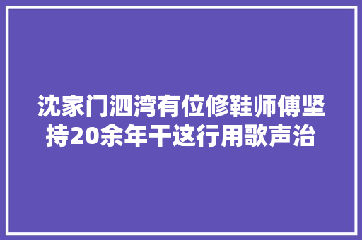 沈家门泗湾有位修鞋师傅坚持20余年干这行用歌声治愈心灵
