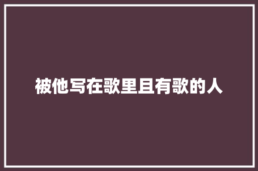 被他写在歌里且有歌的人