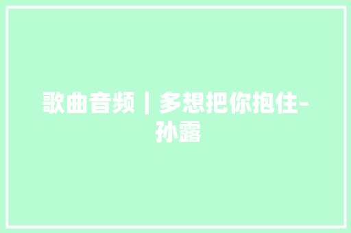 歌曲音频｜多想把你抱住– 孙露