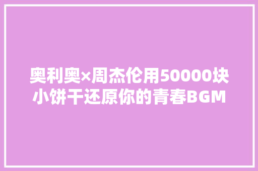奥利奥×周杰伦用50000块小饼干还原你的青春BGM