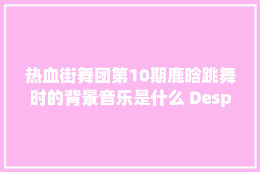 热血街舞团第10期鹿晗跳舞时的背景音乐是什么 Desperado歌词介绍