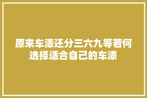 原来车漆还分三六九等若何选择适合自己的车漆