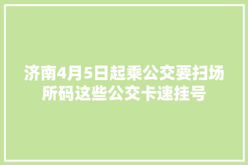 济南4月5日起乘公交要扫场所码这些公交卡速挂号