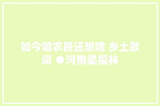 如今咱农民还想啥 乡土歌词 ●河南梁福林