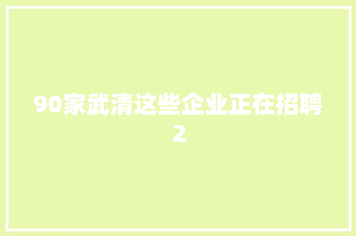 90家武清这些企业正在招聘2