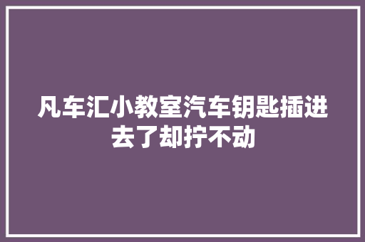 凡车汇小教室汽车钥匙插进去了却拧不动
