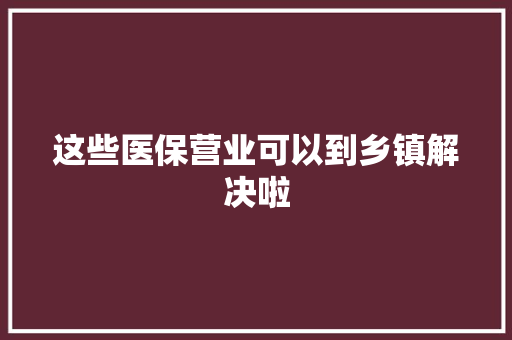 这些医保营业可以到乡镇解决啦