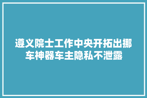 遵义院士工作中央开拓出挪车神器车主隐私不泄露
