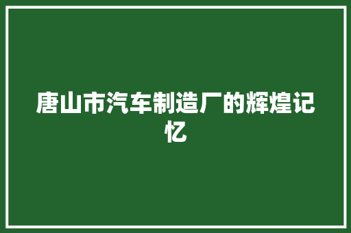 唐山市汽车制造厂的辉煌记忆