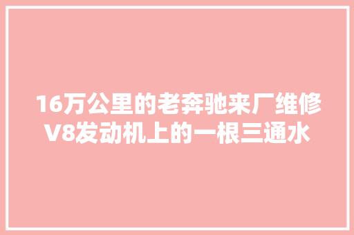 16万公里的老奔驰来厂维修V8发动机上的一根三通水管漏水了