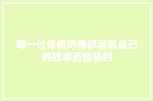 每一位修机师傅都邑有自己的故事而修机的 汽车知识