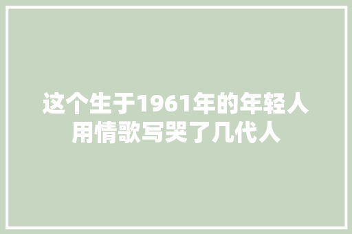 这个生于1961年的年轻人用情歌写哭了几代人
