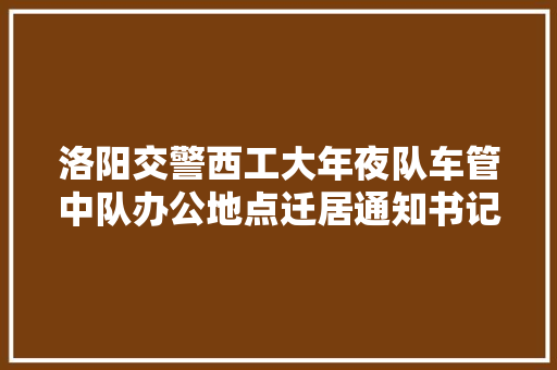 洛阳交警西工大年夜队车管中队办公地点迁居通知书记