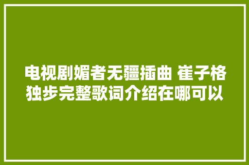 电视剧媚者无疆插曲 崔子格独步完整歌词介绍在哪可以听