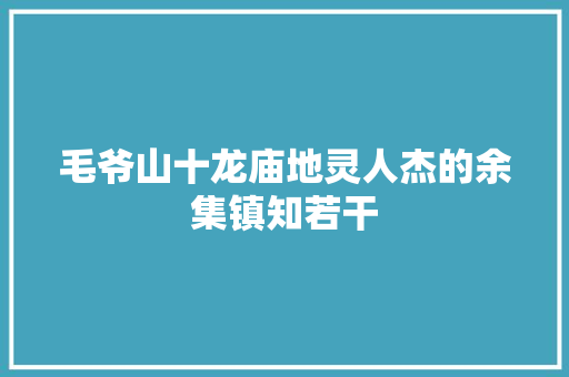 毛爷山十龙庙地灵人杰的余集镇知若干