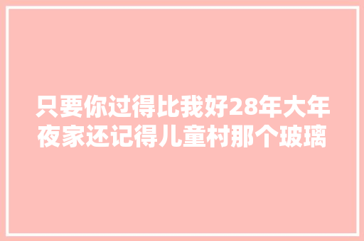 只要你过得比我好28年大年夜家还记得儿童村那个玻璃丽人吗