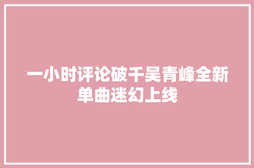 一小时评论破千吴青峰全新单曲迷幻上线