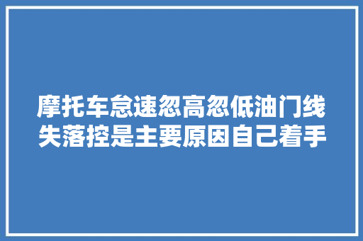摩托车怠速忽高忽低油门线失落控是主要原因自己着手也能修好