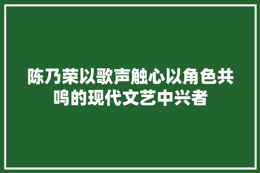 陈乃荣以歌声触心以角色共鸣的现代文艺中兴者