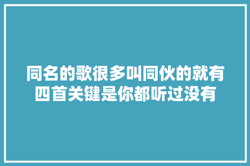 同名的歌很多叫同伙的就有四首关键是你都听过没有