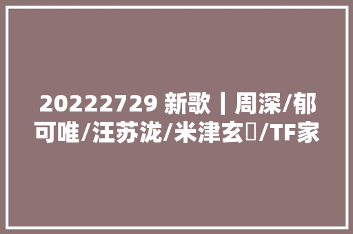 20222729 新歌｜周深/郁可唯/汪苏泷/米津玄師/TF家族/黄霄雲
