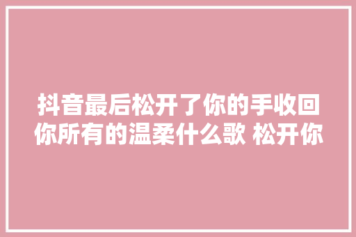 抖音最后松开了你的手收回你所有的温柔什么歌 松开你的手歌词