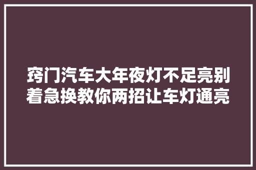 窍门汽车大年夜灯不足亮别着急换教你两招让车灯通亮如初
