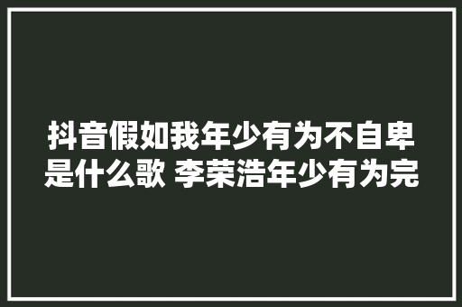 抖音假如我年少有为不自卑是什么歌 李荣浩年少有为完整歌词