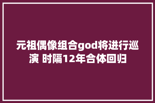 元祖偶像组合god将进行巡演 时隔12年合体回归