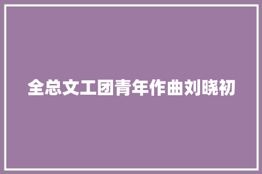 全总文工团青年作曲刘晓初