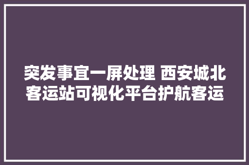 突发事宜一屏处理 西安城北客运站可视化平台护航客运