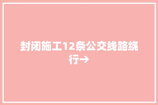 封闭施工12条公交线路绕行→