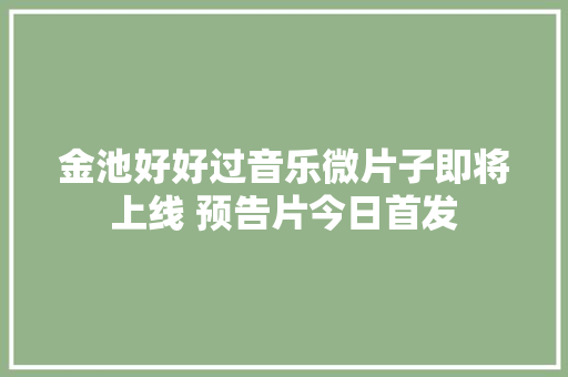 金池好好过音乐微片子即将上线 预告片今日首发