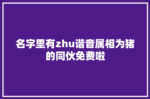 名字里有zhu谐音属相为猪的同伙免费啦