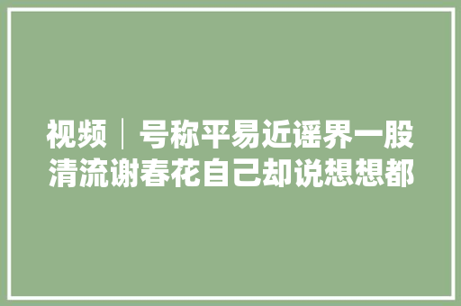 视频│号称平易近谣界一股清流谢春花自己却说想想都恶心