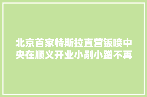 北京首家特斯拉直营钣喷中央在顺义开业小剐小蹭不再心烦