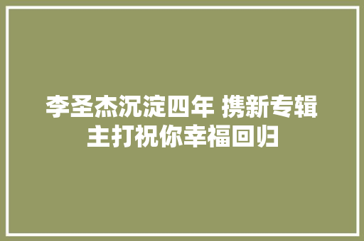 李圣杰沉淀四年 携新专辑主打祝你幸福回归 休闲娱乐