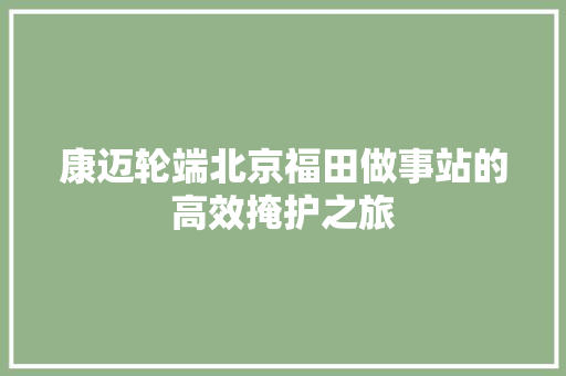 康迈轮端北京福田做事站的高效掩护之旅