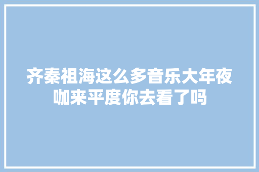 齐秦祖海这么多音乐大年夜咖来平度你去看了吗