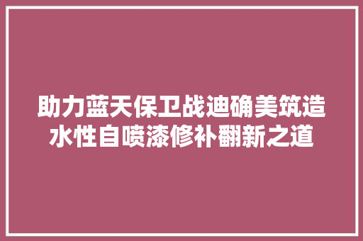 助力蓝天保卫战迪确美筑造水性自喷漆修补翻新之道