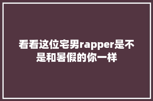 看看这位宅男rapper是不是和暑假的你一样