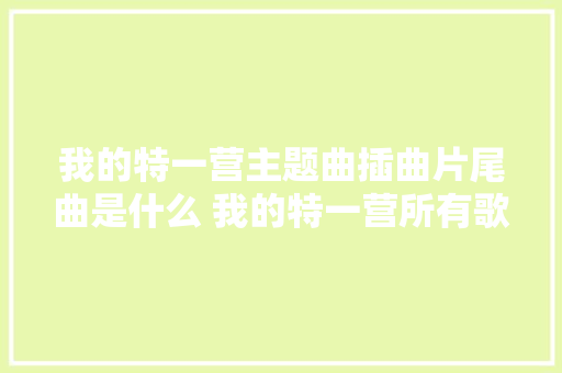 我的特一营主题曲插曲片尾曲是什么 我的特一营所有歌曲大年夜全 休闲娱乐