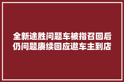 全新途胜问题车被指召回后仍问题赓续回应邀车主到店解决