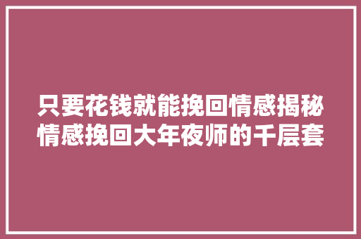 只要花钱就能挽回情感揭秘情感挽回大年夜师的千层套路