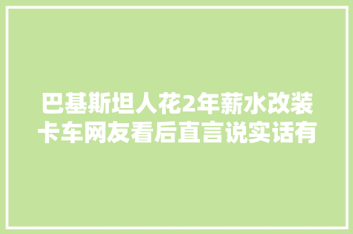 巴基斯坦人花2年薪水改装卡车网友看后直言说实话有点受不了